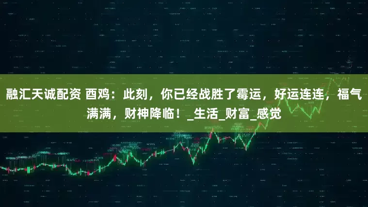 融汇天诚配资 酉鸡：此刻，你已经战胜了霉运，好运连连，福气满满，财神降临！_生活_财富_感觉