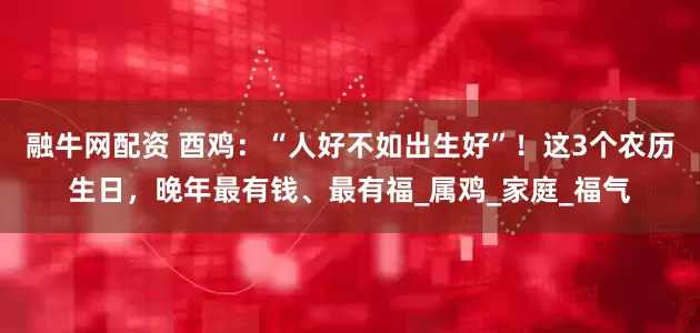 融牛网配资 酉鸡：“人好不如出生好”！这3个农历生日，晚年最有钱、最有福_属鸡_家庭_福气