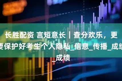 长胜配资 言短意长｜查分欢乐，更要保护好考生个人隐私_信息_传播_成绩