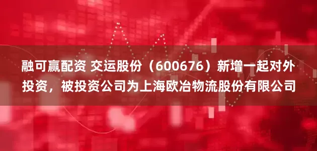 融可赢配资 交运股份（600676）新增一起对外投资，被投资公司为上海欧冶物流股份有限公司