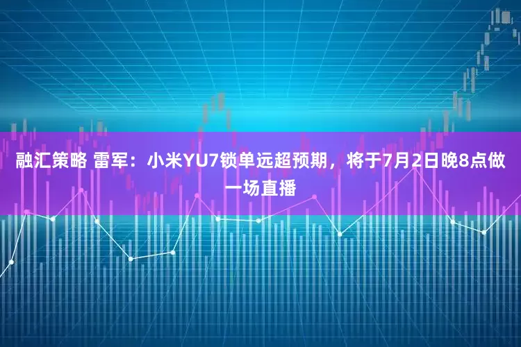 融汇策略 雷军：小米YU7锁单远超预期，将于7月2日晚8点做一场直播