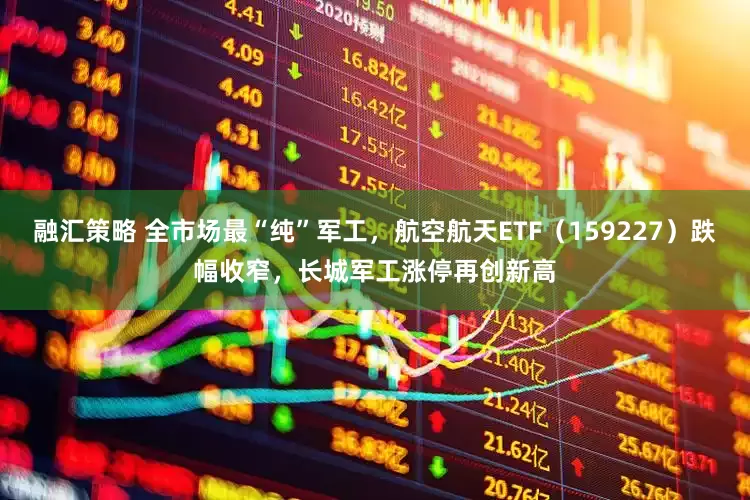 融汇策略 全市场最“纯”军工，航空航天ETF（159227）跌幅收窄，长城军工涨停再创新高