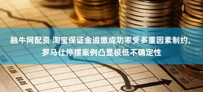 融牛网配资 淘宝保证金追缴成功率受多重因素制约, 罗马仕停摆案例凸显极低不确定性