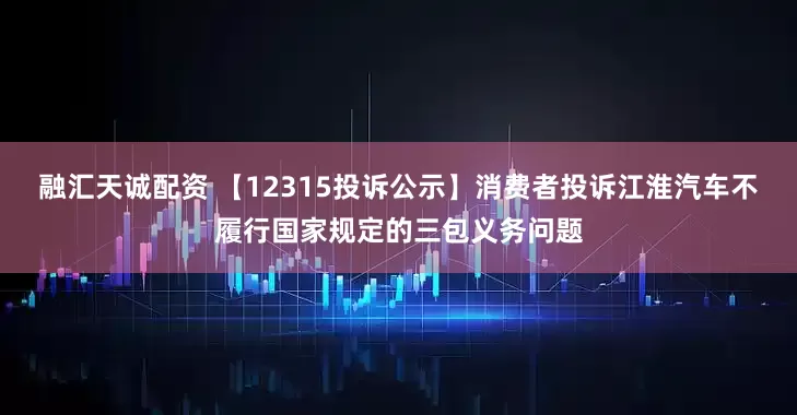 融汇天诚配资 【12315投诉公示】消费者投诉江淮汽车不履行国家规定的三包义务问题