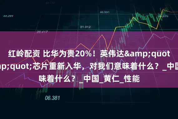 红岭配资 比华为贵20%！英伟达"阉割版"芯片重新入华，对我们意味着什么？_中国_黄仁_性能