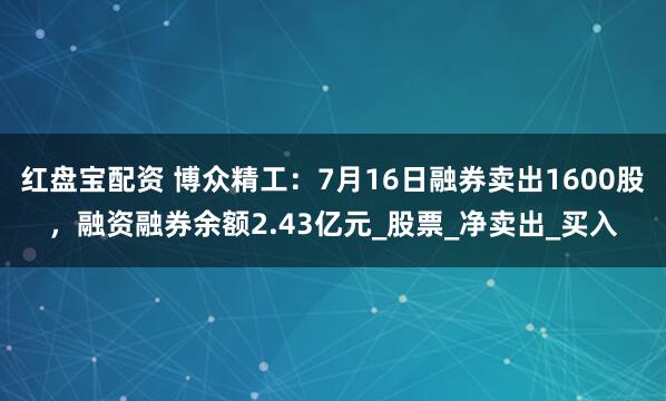红盘宝配资 博众精工：7月16日融券卖出1600股，融资融券余额2.43亿元_股票_净卖出_买入