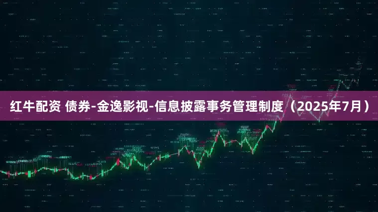 红牛配资 债券-金逸影视-信息披露事务管理制度（2025年7月）