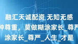 融汇天诚配资 无知无感，也是一种尊重，莫做糊涂家长_尊严_人生_才是