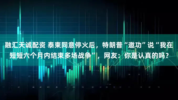 融汇天诚配资 泰柬同意停火后，特朗普“邀功”说“我在短短六个月内结束多场战争”，网友：你是认真的吗？