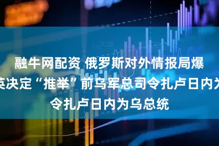 融牛网配资 俄罗斯对外情报局爆料：美英决定“推举”前乌军总司令扎卢日内为乌总统