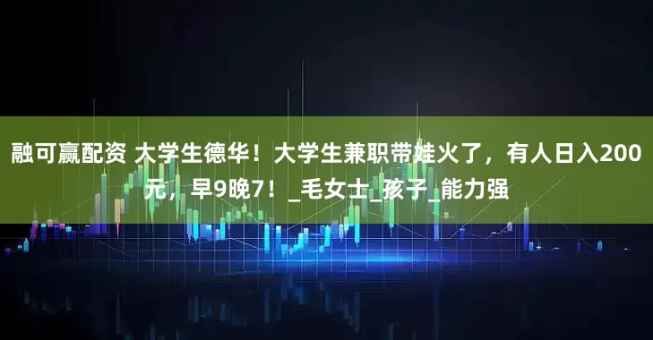 融可赢配资 大学生德华！大学生兼职带娃火了，有人日入200元，早9晚7！_毛女士_孩子_能力强