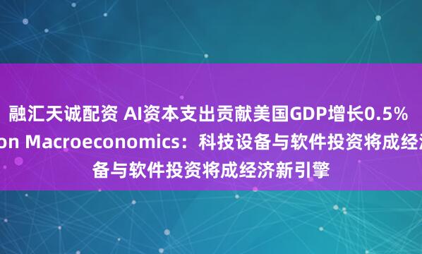 融汇天诚配资 AI资本支出贡献美国GDP增长0.5% Pantheon Macroeconomics：科技设备与软件投资将成经济新引擎