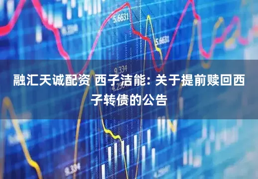 融汇天诚配资 西子洁能: 关于提前赎回西子转债的公告