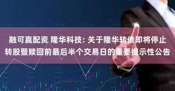 融可赢配资 隆华科技: 关于隆华转债即将停止转股暨赎回前最后半个交易日的重要提示性公告