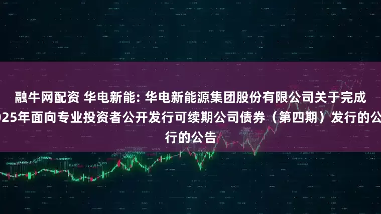 融牛网配资 华电新能: 华电新能源集团股份有限公司关于完成2025年面向专业投资者公开发行可续期公司债券（第四期）发行的公告
