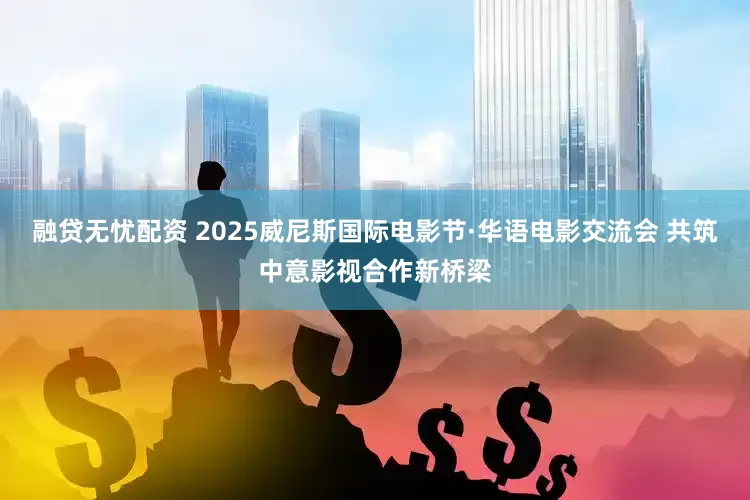 融贷无忧配资 2025威尼斯国际电影节·华语电影交流会 共筑中意影视合作新桥梁