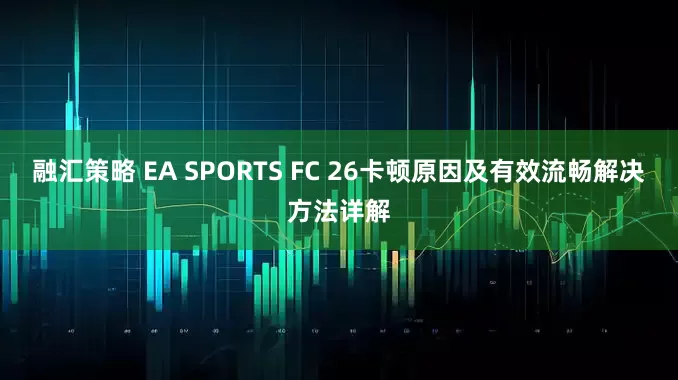 融汇策略 EA SPORTS FC 26卡顿原因及有效流畅解决方法详解
