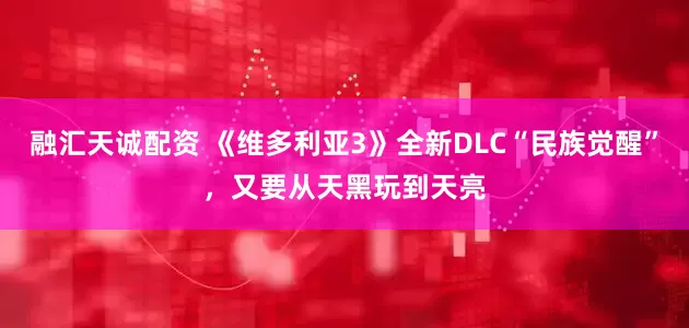 融汇天诚配资 《维多利亚3》全新DLC“民族觉醒”，又要从天黑玩到天亮