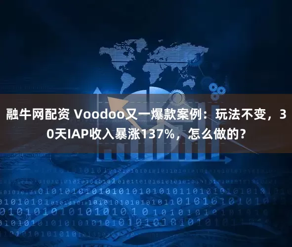 融牛网配资 Voodoo又一爆款案例：玩法不变，30天IAP收入暴涨137%，怎么做的？