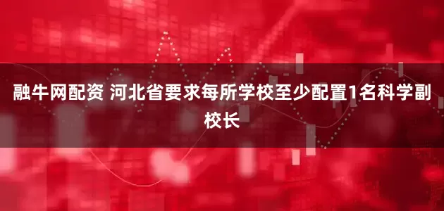 融牛网配资 河北省要求每所学校至少配置1名科学副校长