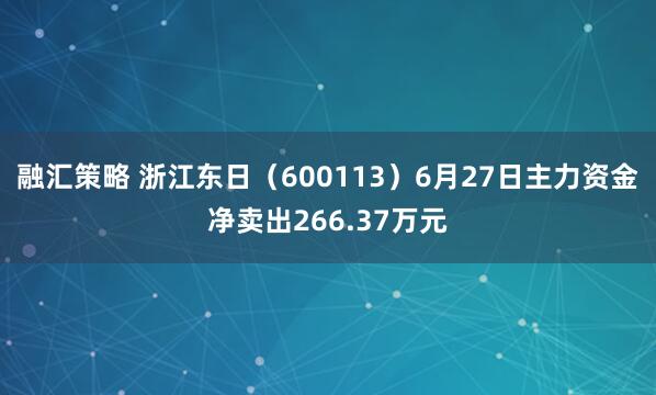 融汇策略 浙江东日（600113）6月27日主力资金净卖出266.37万元