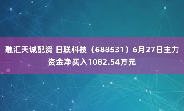 融汇天诚配资 日联科技（688531）6月27日主力资金净买入1082.54万元