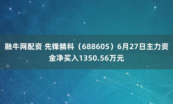融牛网配资 先锋精科（688605）6月27日主力资金净买入1350.56万元