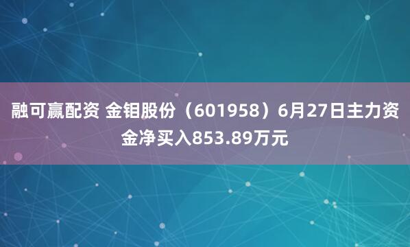 融可赢配资 金钼股份（601958）6月27日主力资金净买入853.89万元