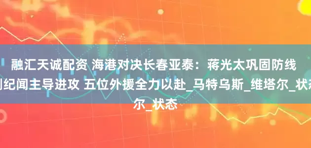 融汇天诚配资 海港对决长春亚泰：蒋光太巩固防线 蒯纪闻主导进攻 五位外援全力以赴_马特乌斯_维塔尔_状态