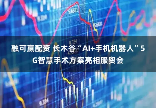 融可赢配资 长木谷“AI+手机机器人”5G智慧手术方案亮相服贸会