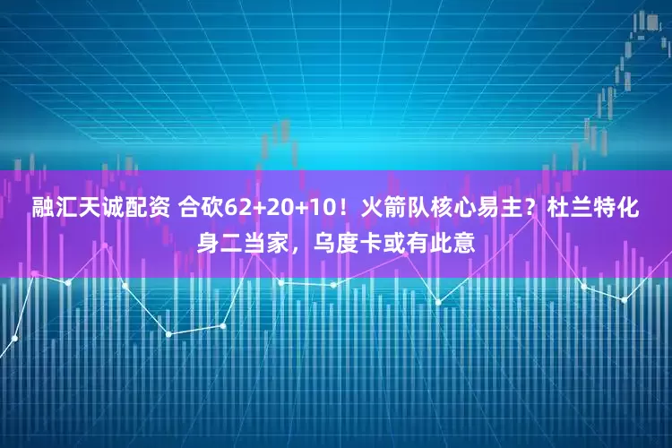 融汇天诚配资 合砍62+20+10！火箭队核心易主？杜兰特化身二当家，乌度卡或有此意