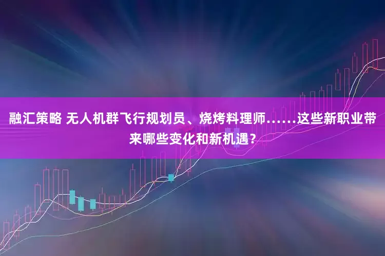 融汇策略 无人机群飞行规划员、烧烤料理师……这些新职业带来哪些变化和新机遇？