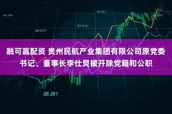 融可赢配资 贵州民航产业集团有限公司原党委书记、董事长李仕炅被开除党籍和公职