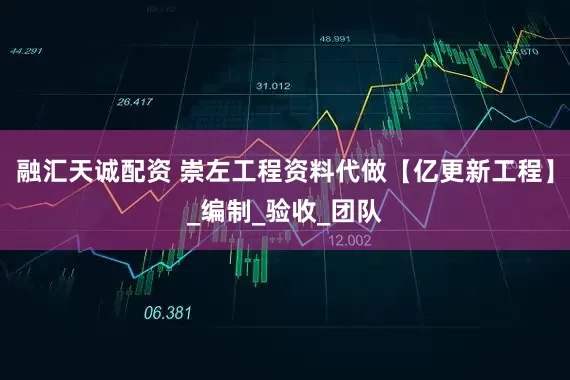 融汇天诚配资 崇左工程资料代做【亿更新工程】_编制_验收_团队