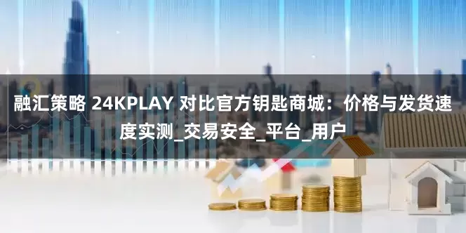 融汇策略 24KPLAY 对比官方钥匙商城：价格与发货速度实测_交易安全_平台_用户