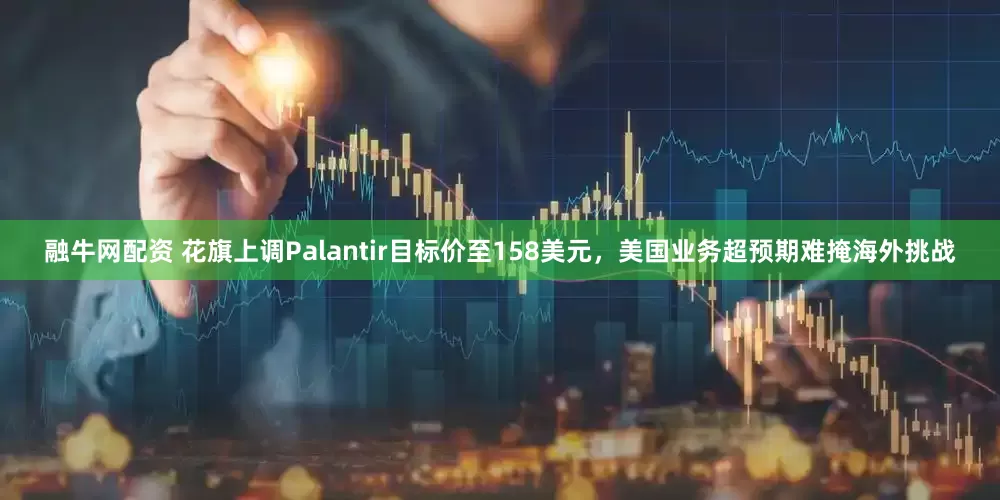 融牛网配资 花旗上调Palantir目标价至158美元，美国业务超预期难掩海外挑战