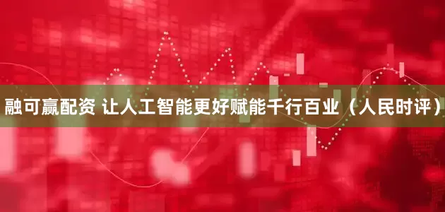 融可赢配资 让人工智能更好赋能千行百业（人民时评）