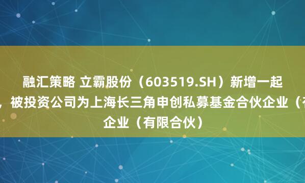 融汇策略 立霸股份（603519.SH）新增一起对外投资，被投资公司为上海长三角申创私募基金合伙企业（有限合伙）