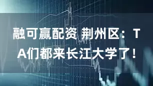 融可赢配资 荆州区：TA们都来长江大学了！