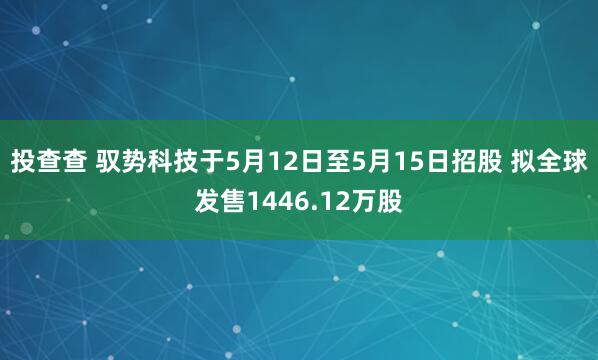 投查查 驭势科技于5月12日至5月15日招股 拟全球发售1446.12万股