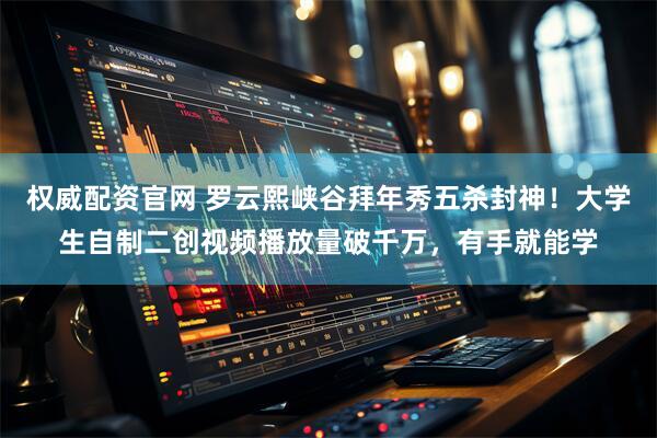 权威配资官网 罗云熙峡谷拜年秀五杀封神！大学生自制二创视频播放量破千万，有手就能学