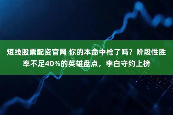 短线股票配资官网 你的本命中枪了吗？阶段性胜率不足40%的英雄盘点，李白守约上榜